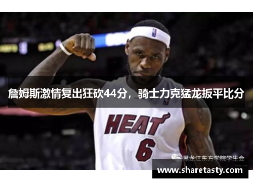 詹姆斯激情复出狂砍44分，骑士力克猛龙扳平比分