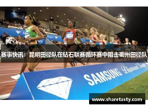 赛事快讯：昆明田径队在钻石联赛循环赛中阻击衢州田径队