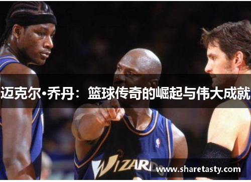 迈克尔·乔丹：篮球传奇的崛起与伟大成就